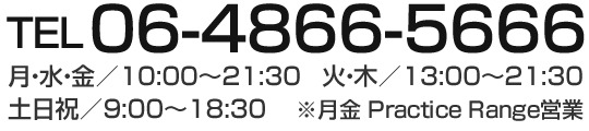 tel.06-4866-5666 営業時間 月・水・金 / 10:00～21:30 火・木 / 13:00～21:30 土日祝 / 9:00～18:30 ※月金 Practice Range営業